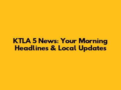 KTLA 5 News: Your Morning Headlines & Local Updates