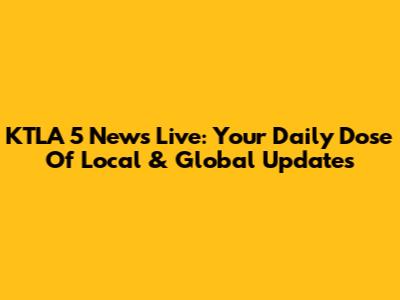 KTLA 5 News Live: Your Daily Dose Of Local & Global Updates