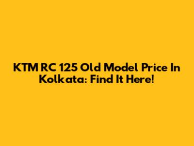 KTM RC 125 Old Model Price In Kolkata: Find It Here!