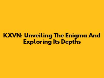 KXVN: Unveiling The Enigma And Exploring Its Depths