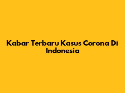 Kabar Terbaru Kasus Corona Di Indonesia