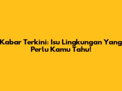 Kabar Terkini: Isu Lingkungan Yang Perlu Kamu Tahu!