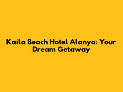 Kaila Beach Hotel Alanya: Your Dream Getaway