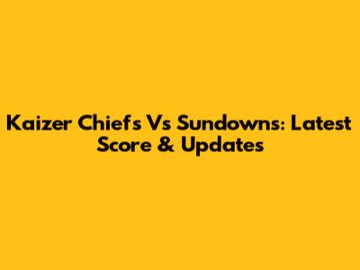 Kaizer Chiefs Vs Sundowns: Latest Score & Updates