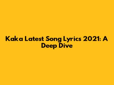 Kaka Latest Song Lyrics 2021: A Deep Dive