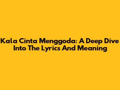 Kala Cinta Menggoda: A Deep Dive Into The Lyrics And Meaning