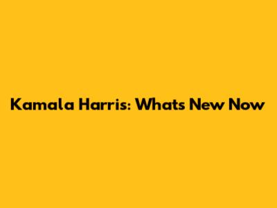 Kamala Harris: What's New Now