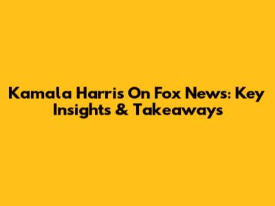 Kamala Harris On Fox News: Key Insights & Takeaways