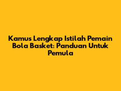 Kamus Lengkap Istilah Pemain Bola Basket: Panduan Untuk Pemula