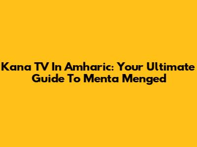 Kana TV In Amharic: Your Ultimate Guide To Menta Menged