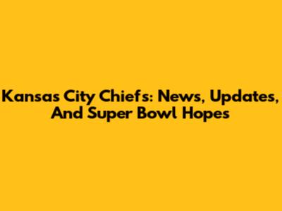 Kansas City Chiefs: News, Updates, And Super Bowl Hopes