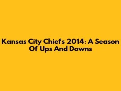 Kansas City Chiefs 2014: A Season Of Ups And Downs