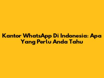 Kantor WhatsApp Di Indonesia: Apa Yang Perlu Anda Tahu