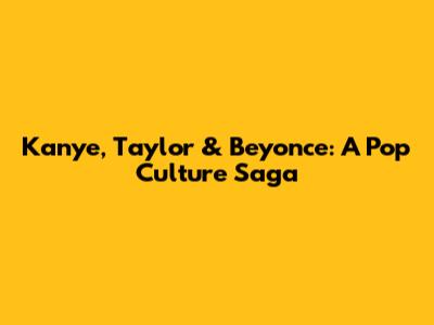 Kanye, Taylor & Beyonce: A Pop Culture Saga