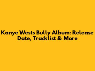 Kanye West's 'Bully' Album: Release Date, Tracklist & More