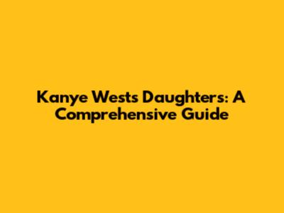 Kanye West's Daughters: A Comprehensive Guide