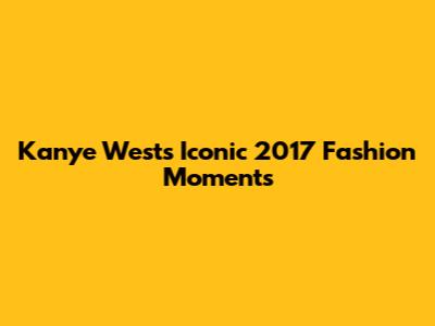 Kanye West's Iconic 2017 Fashion Moments