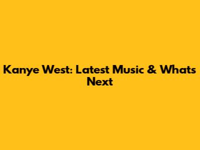 Kanye West: Latest Music & What's Next