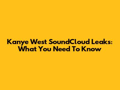 Kanye West SoundCloud Leaks: What You Need To Know