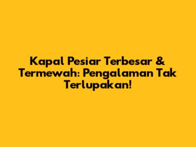 Kapal Pesiar Terbesar & Termewah: Pengalaman Tak Terlupakan!
