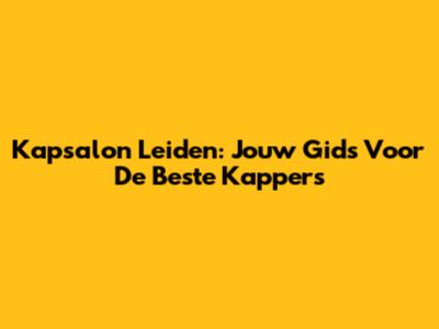 Kapsalon Leiden: Jouw Gids Voor De Beste Kappers