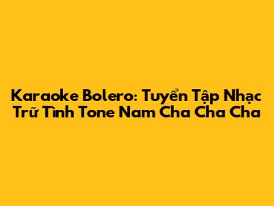 Karaoke Bolero: Tuyển Tập Nhạc Trữ Tình Tone Nam Cha Cha Cha