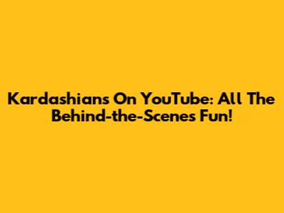 Kardashians On YouTube: All The Behind-the-Scenes Fun!