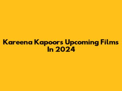 Kareena Kapoor's Upcoming Films In 2024