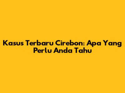 Kasus Terbaru Cirebon: Apa Yang Perlu Anda Tahu