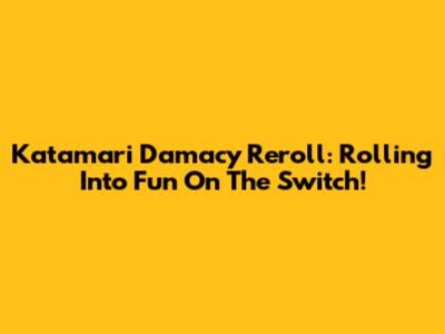 Katamari Damacy Reroll: Rolling Into Fun On The Switch!