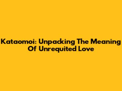 Kataomoi: Unpacking The Meaning Of Unrequited Love