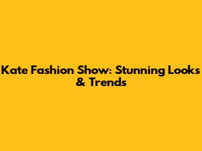 Kate Fashion Show: Stunning Looks & Trends