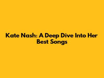 Kate Nash: A Deep Dive Into Her Best Songs