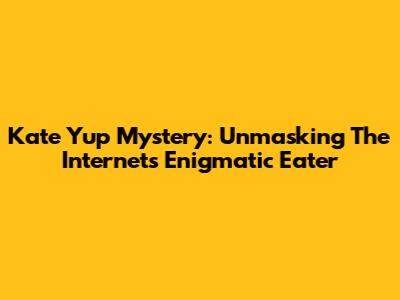 Kate Yup Mystery: Unmasking The Internet's Enigmatic Eater
