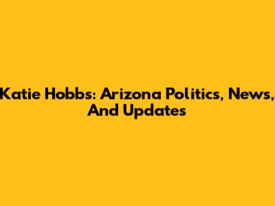 Katie Hobbs: Arizona Politics, News, And Updates