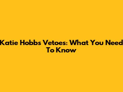 Katie Hobbs Vetoes: What You Need To Know