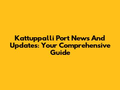 Kattuppalli Port News And Updates: Your Comprehensive Guide