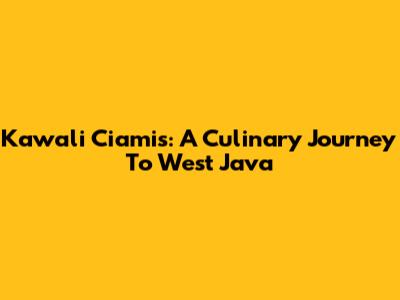 Kawali Ciamis: A Culinary Journey To West Java