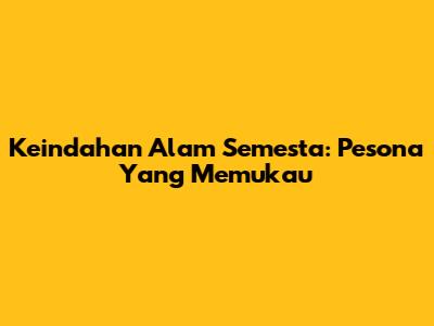 Keindahan Alam Semesta: Pesona Yang Memukau