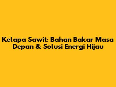Kelapa Sawit: Bahan Bakar Masa Depan & Solusi Energi Hijau