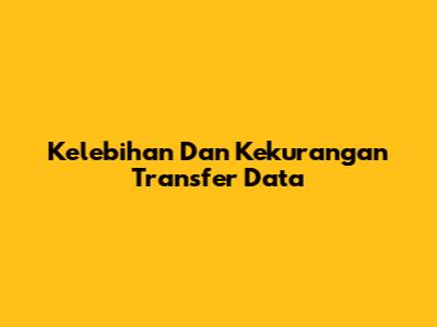 Kelebihan Dan Kekurangan Transfer Data