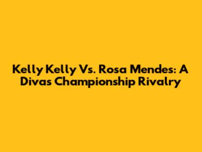 Kelly Kelly Vs. Rosa Mendes: A Divas Championship Rivalry