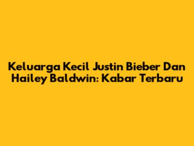 Keluarga Kecil Justin Bieber Dan Hailey Baldwin: Kabar Terbaru