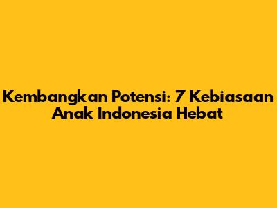 Kembangkan Potensi: 7 Kebiasaan Anak Indonesia Hebat
