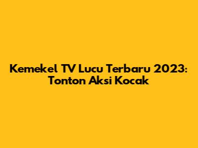 Kemekel TV Lucu Terbaru 2023: Tonton Aksi Kocak