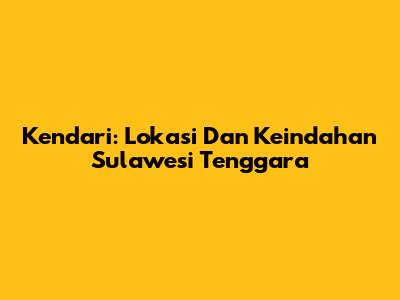 Kendari: Lokasi Dan Keindahan Sulawesi Tenggara