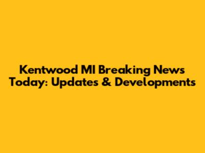 Kentwood MI Breaking News Today: Updates & Developments