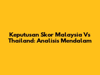 Keputusan Skor Malaysia Vs Thailand: Analisis Mendalam