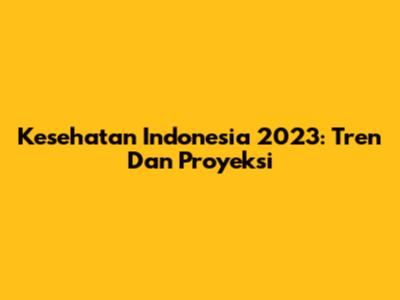 Kesehatan Indonesia 2023: Tren Dan Proyeksi