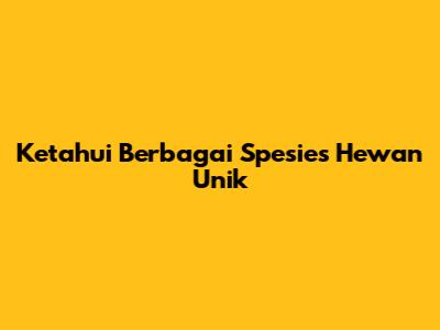 Ketahui Berbagai Spesies Hewan Unik